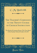 The Teacher's Companion to the Trinity Course of Church Instruction: The Book of Common Prayer; The Text-Book of the Sunday-School; Grades I, II, III (Classic Reprint)