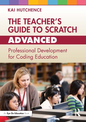 The Teacher's Guide to Scratch - Advanced: Professional Development for Coding Education - Hutchence, Kai