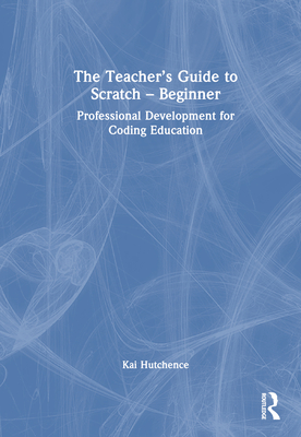 The Teacher's Guide to Scratch - Beginner: Professional Development for Coding Education - Hutchence, Kai