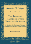 The Teacher's Handbook of the Tonic Sol-Fa System: A Guide to the Teaching of Singing in Schools by the Tonic Sol-Fa System (Classic Reprint)
