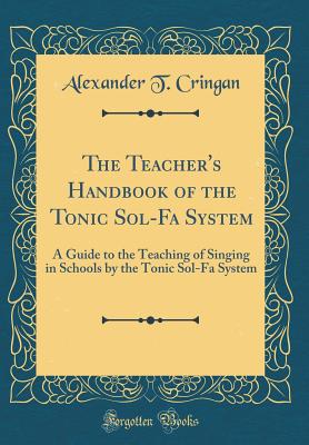 The Teacher's Handbook of the Tonic Sol-Fa System: A Guide to the Teaching of Singing in Schools by the Tonic Sol-Fa System (Classic Reprint) - Cringan, Alexander T