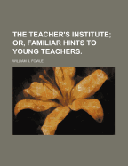 The Teacher's Institute; Or, Familiar Hints to Young Teachers