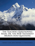 The Teacher's Questioning Book, Or, the New Testament Broken Into Questions