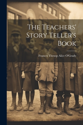 The Teachers' Story Teller's Book - O'Grady, Frances Throop Alice