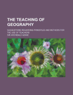 The Teaching Of Geography: Suggestions Regarding Principles And Methods For The Use Of Teachers