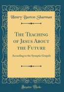 The Teaching of Jesus about the Future: According to the Synoptic Gospels (Classic Reprint)