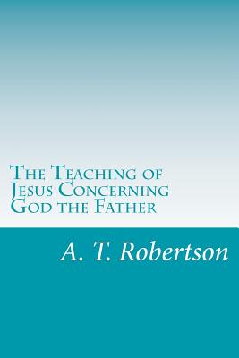 The Teaching of Jesus Concerning God the Father - Robertson, A T