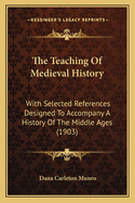 The Teaching of Medieval History with Selected References Designed to Accompany a History of the Middle Ages