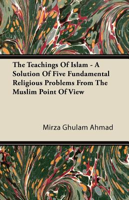 The Teachings of Islam - A Solution of Five Fundamental Religious Problems from the Muslim Point of View - Ahmad, Mirza Ghulam