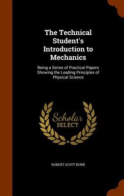 The Technical Student's Introduction to Mechanics: Being a Series of Practical Papers Showing the Leading Principles of Physical Science - Burn, Robert Scott