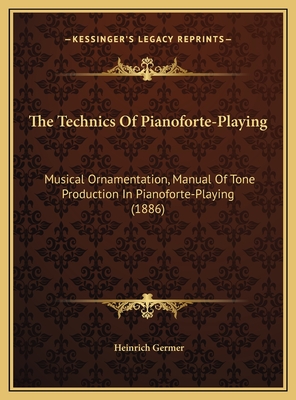 The Technics Of Pianoforte-Playing: Musical Ornamentation, Manual Of Tone Production In Pianoforte-Playing (1886) - Germer, Heinrich