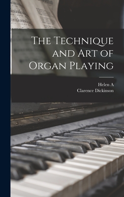 The Technique and art of Organ Playing - Dickinson, Helen A 1875-1957, and Dickinson, Clarence