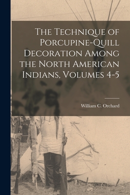The Technique of Porcupine-Quill Decoration Among the North American Indians, Volumes 4-5 - Orchard, William C
