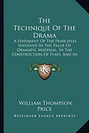 The Technique Of The Drama: A Statement Of The Principles Involved In The Value Of Dramatic Material, In The Construction Of Plays, And In Dramatic Criticism (1892)