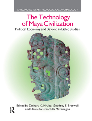 The Technology of Maya Civilization: Political Economy Amd Beyond in Lithic Studies - Hruby, Zachary X., and Braswell, Geoffrey E., and Chinchilla Mazariegos, Oswaldo