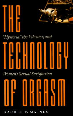 The Technology of Orgasm: Hysteria, the Vibrator, and Women's Sexual Satisfaction - Maines, Rachel P, Dr.
