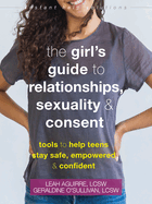 The Teen Girl's Guide to Relationships, Sexuality, and Consent: How to Stay Empowered, Safe, and Confident