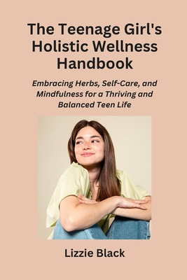 The Teenage Girl's Holistic Wellness Handbook: Embracing Herbs, Self-Care, and Mindfulness for a Thriving and Balanced Teen Life - Black, Lizzie