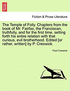 The Temple of Folly. Chapters from the Book of Mr. Fairfax, the Franciscan, Truthfully, and for the First Time, Setting Forth His Entire Relation with That Curious, Evil Brotherhood. Edited [Or Rather, Written] by P. Creswick. - Creswick, Paul