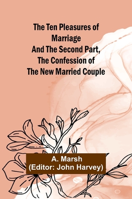 The Ten Pleasures of Marriage And the Second Part, The Confession of the New Married Couple - Marsh, A