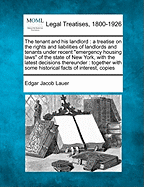 The Tenant and His Landlord: A Treatise on the Rights and Liabilities of Landlords and Tenants Under Recent "Emergency Housing Laws" of the State of New York, with the Latest Decisions Thereunder: Together with Some Historical Facts of Interest, Copies - Lauer, Edgar Jacob