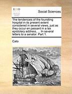 The Tendencies of the Foundling Hospital: In Its Present Extent Considered in Several Views, Just as They Occur En Passant in a Lax Epistolary Address, ... in Several Letters to a Senator