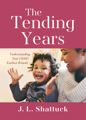 The Tending Years: Understanding Your Child's Earliest Rituals - Shattuck, J L