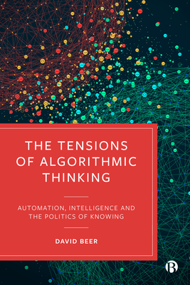 The Tensions of Algorithmic Thinking: Automation, Intelligence and the Politics of Knowing - Beer, David