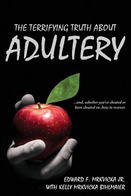 The Terrifying Truth About Adultery: ...and, whether you've cheated or been cheated on, how to recover. - Mrkvicka, Edward F, and Bihlmaier, Kelly Mrkvicka