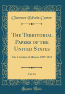 The Territorial Papers of the United States, Vol. 16: The Territory of Illinois, 1809-1814 (Classic Reprint)