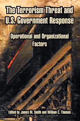 The Terrorism Threat and U.S. Government Response: Operational and Organizational Factors - Smith, James M (Editor), and Thomas, William C (Editor)