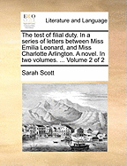 The Test of Filial Duty. in a Series of Letters Between Miss Emilia Leonard, and Miss Charlotte Arlington. a Novel. in Two Volumes. ... Volume 2 of 2