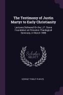 The Testimony of Justin Martyr to Early Christianity: Lectures Delivered On the L.P. Stone Foundation at Princeton Theological Seminary, in March 1888