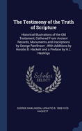 The Testimony of the Truth of Scripture: Historical Illustrations of the Old Testament, Gathered From Ancient Records, Monuments and Inscriptions by George Rawlinson; With Additions by Horatio B. Hackett and a Preface by H.L. Hastings