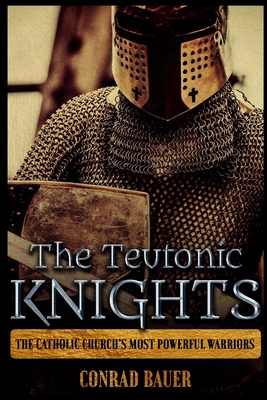 The Teutonic Knights: The Catholic Church's Most Powerful Warriors - Bauer, Conrad