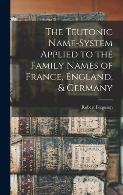 The Teutonic Name-System Applied to the Family Names of France, England, & Germany - Ferguson, Robert