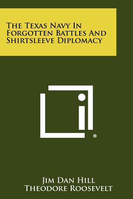 The Texas Navy in Forgotten Battles and Shirtsleeve Diplomacy - Hill, Jim Dan, and Roosevelt, Theodore IV (Foreword by)