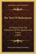 The Text of Shakespeare: Its History from the Publication of the Quartos and Folios Down to and Including the Publication of the Editions of Pope and Theobald