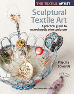 The Textile Artist: Sculptural Textile Art: A Practical Guide to Mixed Media Wire Sculpture