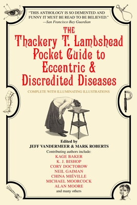 The Thackery T. Lambshead Pocket Guide to Eccentric & Discredited Diseases - Roberts, Mark (Editor), and VanderMeer, Jeff (Editor), and Baker, Kage
