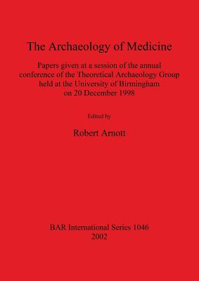 The The Archaeology of Medicine: Papers given at a session of the annual conference of the Theoretical Archaeology Group held at the University of Birmingham on 20 December 1998 - Arnott, Robert (Editor)