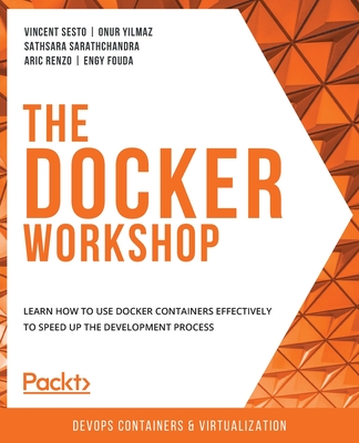 The The Docker Workshop: Learn how to use Docker containers effectively to speed up the development process - Sesto, Vincent, and Yilmaz, Onur, and Sarathchandra, Sathsara