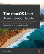 The The macOS User Administration Guide: A practical guide to implementing, managing, and optimizing macOS Big Sur features and tools