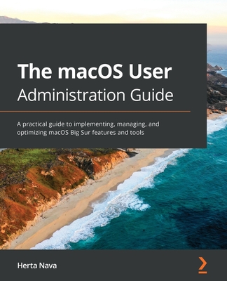 The The macOS User Administration Guide: A practical guide to implementing, managing, and optimizing macOS Big Sur features and tools - Nava, Herta