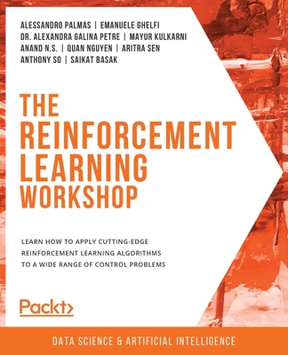 The The Reinforcement Learning Workshop: Learn how to apply cutting-edge reinforcement learning algorithms to a wide range of control problems - Palmas, Alessandro, and Ghelfi, Emanuele, and Petre, Dr. Alexandra Galina