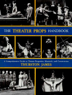 The Theater Props Handbook: A Comprehensive Guide to Theater Properties, Materials, and Construction - James, Thurston