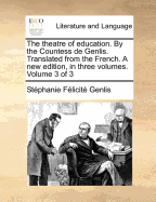 The Theatre of Education. by the Countess de Genlis. Translated from the French. a New Edition, in Three Volumes. Volume 3 of 3