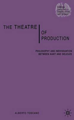 The Theatre of Production: Philosophy and Individuation Between Kant and Deleuze - Toscano, A