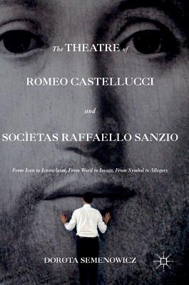 The Theatre of Romeo Castellucci and Socetas Raffaello Sanzio: From Icon to Iconoclasm, from Word to Image, from Symbol to Allegory - Semenowicz, Dorota