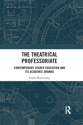 The Theatrical Professoriate: Contemporary Higher Education and Its Academic Dramas - Roxworthy, Emily